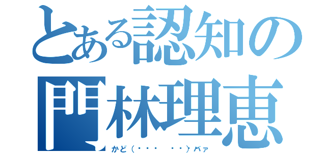 とある認知の門林理恵子（かど（˙◁˙ 👐 ）バァ）