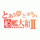 とある夢と浪漫の船艦大和Ⅱ（神風特攻隊編）