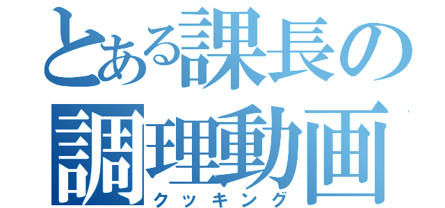 とある課長の調理動画（クッキング）