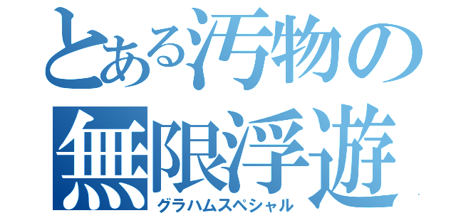 とある汚物の無限浮遊（グラハムスペシャル）