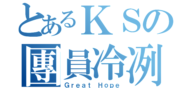 とあるＫＳの團員冷冽（Ｇｒｅａｔ Ｈｏｐｅ）