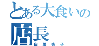 とある大食いの店長（白藤杏子）