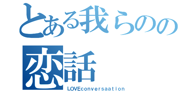 とある我らのの恋話（ＬＯＶＥｃｏｎｖｅｒｓａａｔｉｏｎ）