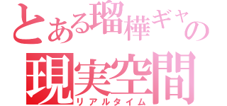 とある瑠樺ギャの現実空間（リアルタイム）