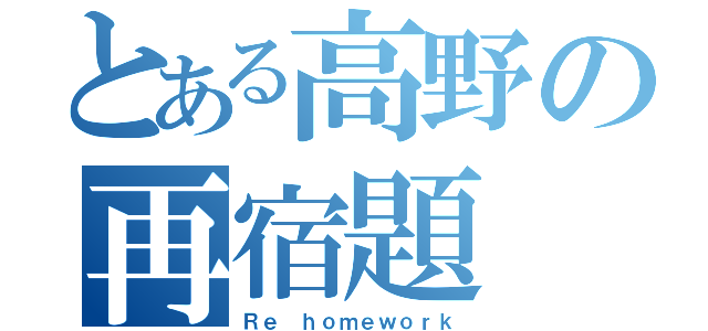 とある高野の再宿題（Ｒｅ ｈｏｍｅｗｏｒｋ）