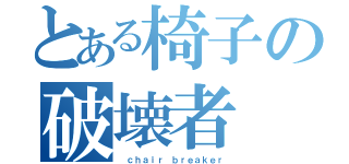 とある椅子の破壊者（ ｃｈａｉｒ ｂｒｅａｋｅｒ）