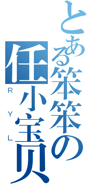 とある笨笨の任小宝贝（ＲＹＬ）