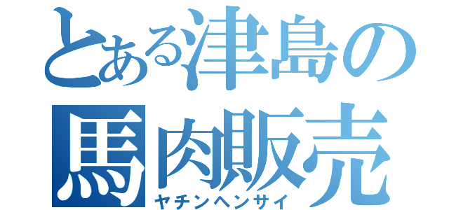 とある津島の馬肉販売（ヤチンヘンサイ）