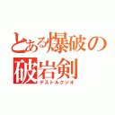 とある爆破の破岩剣（デストルクジオ）