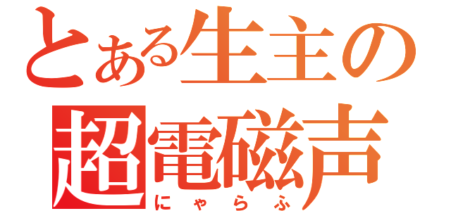 とある生主の超電磁声（にゃらふ）