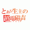 とある生主の超電磁声（にゃらふ）