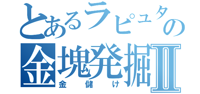 とあるラピュタの金塊発掘Ⅱ（金儲け）