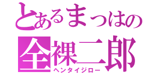 とあるまっはの全裸二郎（ヘンタイジロー）