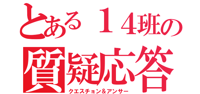 とある１４班の質疑応答（クエスチョン＆アンサー）