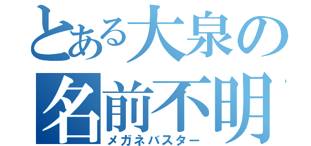 とある大泉の名前不明（メガネバスター）