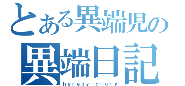 とある異端児の異端日記（ｈｅｒｅｓｙ ｄｉａｒｙ）