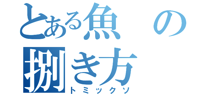 とある魚の捌き方（トミックソ）