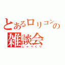 とあるロリコンの雑談会（しゃべくり）