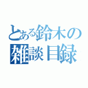 とある鈴木の雑談目録（）