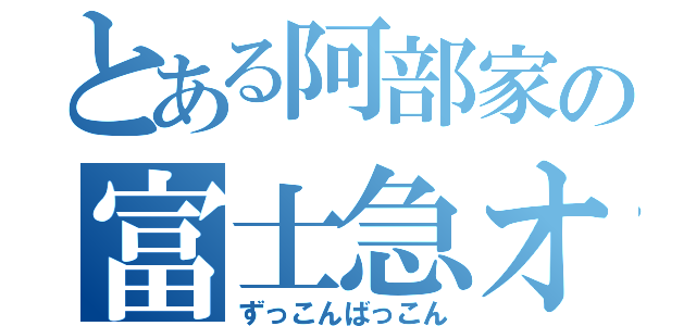 とある阿部家の富士急オフ（ずっこんばっこん）