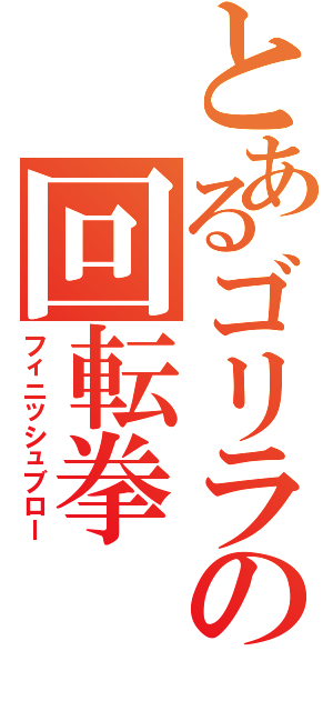 とあるゴリラの回転拳（フィニッシュブロー）