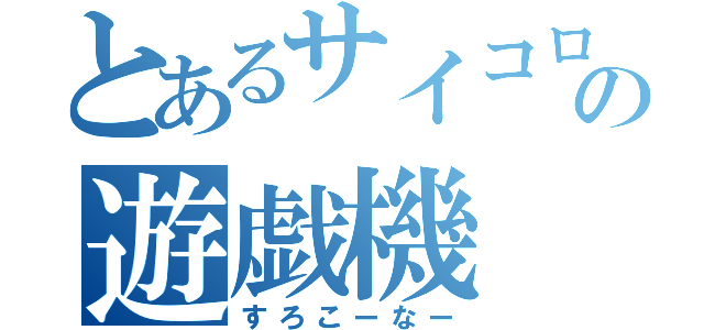 とあるサイコロの遊戯機（すろこーなー）