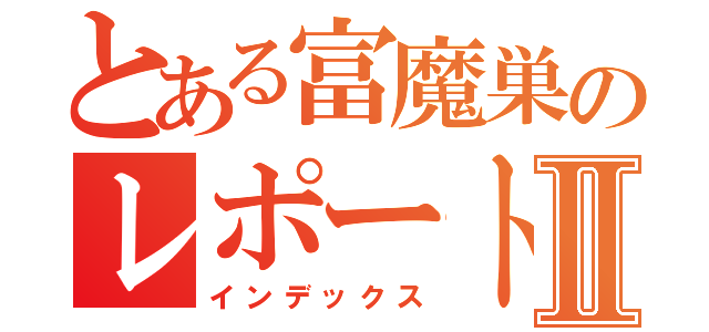 とある富魔巣のレポートⅡ（インデックス）