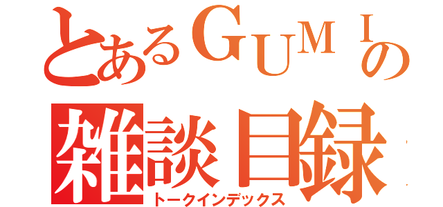 とあるＧＵＭＩの雑談目録（トークインデックス）