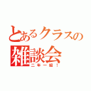 とあるクラスの雑談会（二年一組！）