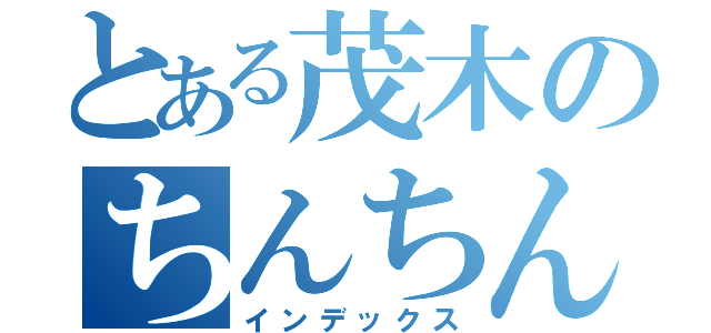 とある茂木のちんちん（インデックス）