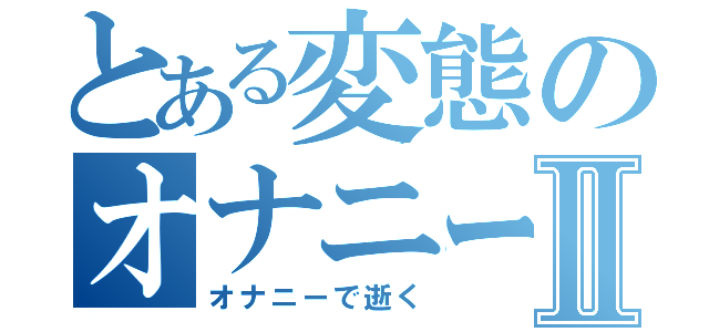 とある変態のオナニー大戦Ⅱ（オナニーで逝く）