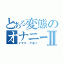 とある変態のオナニー大戦Ⅱ（オナニーで逝く）