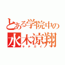 とある学院中の水木涼翔（キチガイ）