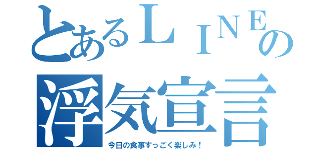 とあるＬＩＮＥの浮気宣言（今日の食事すっごく楽しみ！）