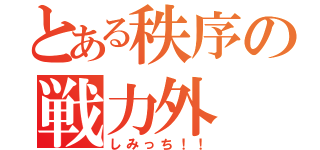 とある秩序の戦力外（しみっち！！）