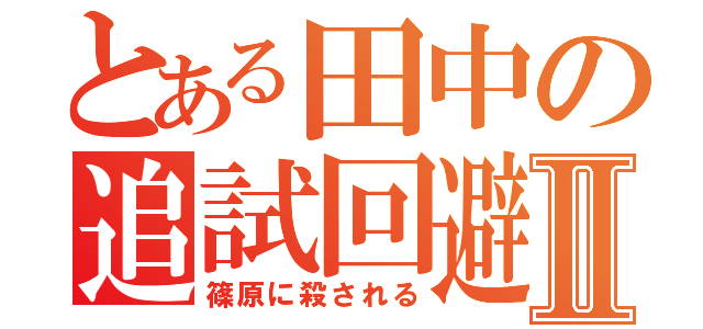 とある田中の追試回避Ⅱ（篠原に殺される）