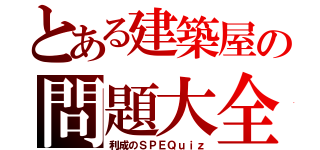 とある建築屋の問題大全（利成のＳＰＥＱｕｉｚ）