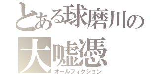 とある球磨川の大嘘憑（オールフィクション）