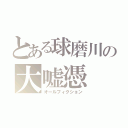 とある球磨川の大嘘憑（オールフィクション）