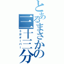 とあるまさかの三十三分（３分オーバー）