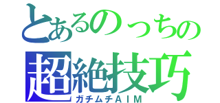 とあるのっちの超絶技巧（ガチムチＡＩＭ）