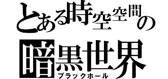 とある時空空間の暗黒世界空間（ブラックホール）