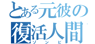 とある元彼の復活人間（ゾンビ）