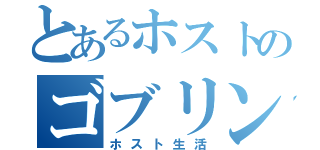 とあるホストのゴブリン（ホスト生活）