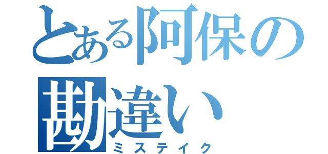 とある阿保の勘違い（ミステイク）