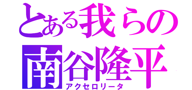 とある我らの南谷隆平（アクセロリータ）