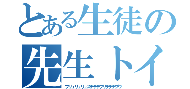 とある生徒の先生トイ（ブリュリュリュスチチチブリチチチブウ）