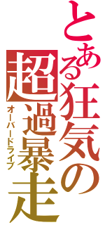 とある狂気の超過暴走（オーバードライブ）