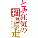 とある狂気の超過暴走（オーバードライブ）