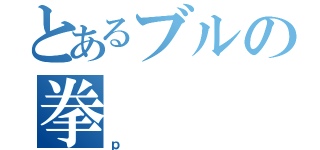 とあるブルの拳（ｐ）